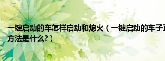 一键启动的车怎样启动和熄火（一键启动的车子正确的熄火方法是什么?）