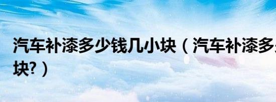 汽车补漆多少钱几小块（汽车补漆多少钱一小块?）