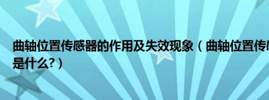 曲轴位置传感器的作用及失效现象（曲轴位置传感器的作用是什么?）