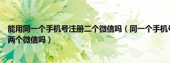 能用同一个手机号注册二个微信吗（同一个手机号可以注册两个微信吗）