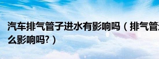 汽车排气管子进水有影响吗（排气管进水有什么影响吗?）