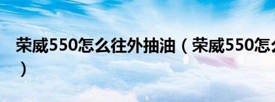 荣威550怎么往外抽油（荣威550怎么样口碑）