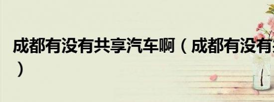 成都有没有共享汽车啊（成都有没有共享汽车）