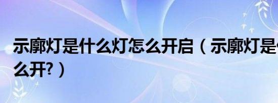 示廓灯是什么灯怎么开启（示廓灯是什么灯怎么开?）
