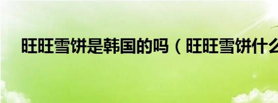 旺旺雪饼是韩国的吗（旺旺雪饼什么梗）