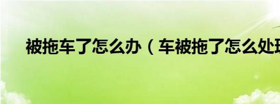 被拖车了怎么办（车被拖了怎么处理?）