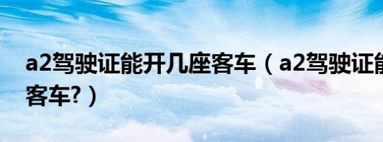 a2驾驶证能开几座客车（a2驾驶证能开几座客车?）