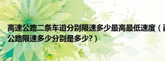 高速公路二条车道分别限速多少最高最低速度（两车道高速公路限速多少分别是多少?）