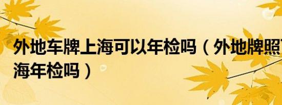 外地车牌上海可以年检吗（外地牌照可以在上海年检吗）