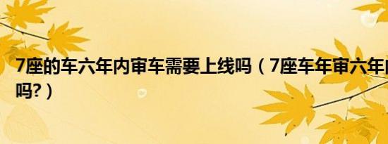 7座的车六年内审车需要上线吗（7座车年审六年内需要上线吗?）