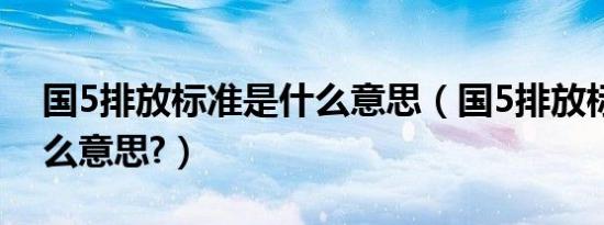 国5排放标准是什么意思（国5排放标准是什么意思?）