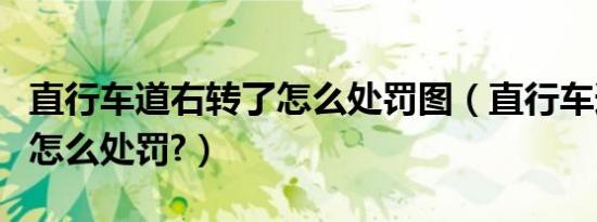 直行车道右转了怎么处罚图（直行车道右转了怎么处罚?）