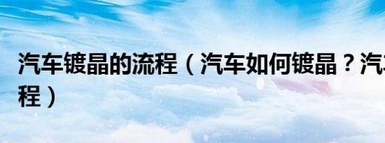 汽车镀晶的流程（汽车如何镀晶？汽车镀晶流程）