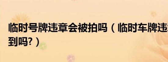 临时号牌违章会被拍吗（临时车牌违章能被拍到吗?）