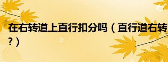 在右转道上直行扣分吗（直行道右转了扣分吗?）