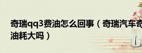 奇瑞qq3费油怎么回事（奇瑞汽车奇瑞QQ3油耗大吗）