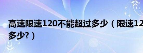 高速限速120不能超过多少（限速120可以超多少?）