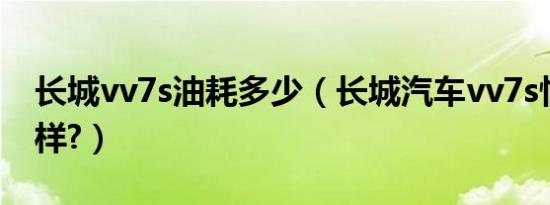 长城vv7s油耗多少（长城汽车vv7s性能怎么样?）