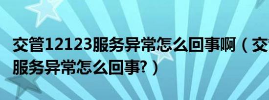 交管12123服务异常怎么回事啊（交管12123服务异常怎么回事?）