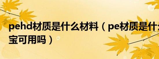 pehd材质是什么材料（pe材质是什么材料宝宝可用吗）
