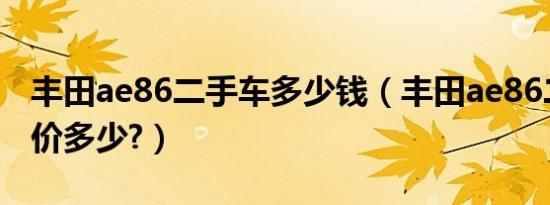 丰田ae86二手车多少钱（丰田ae86二手车报价多少?）