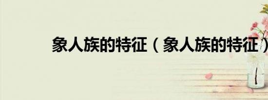 象人族的特征（象人族的特征）