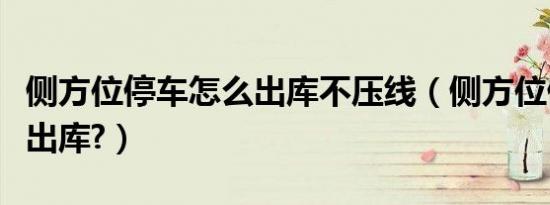 侧方位停车怎么出库不压线（侧方位停车怎么出库?）