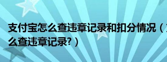 支付宝怎么查违章记录和扣分情况（支付宝怎么查违章记录?）