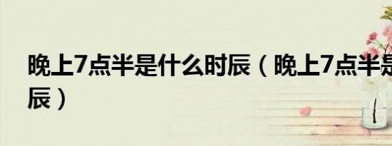 晚上7点半是什么时辰（晚上7点半是什么时辰）