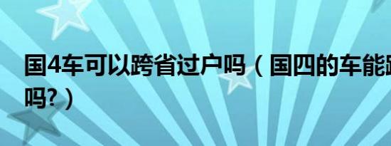 国4车可以跨省过户吗（国四的车能跨省过户吗?）