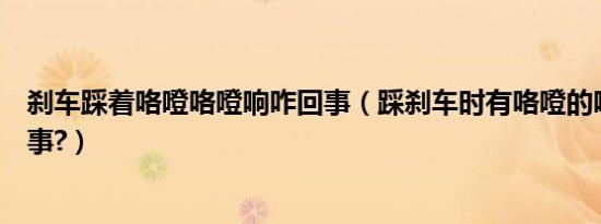 刹车踩着咯噔咯噔响咋回事（踩刹车时有咯噔的响声怎么回事?）