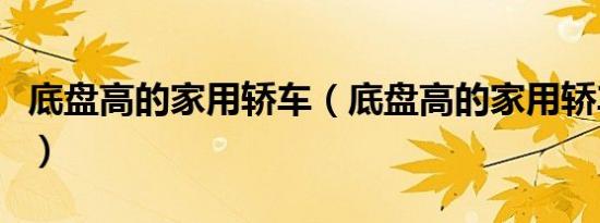 底盘高的家用轿车（底盘高的家用轿车有哪些）
