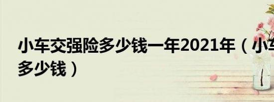 小车交强险多少钱一年2021年（小车交强险多少钱）