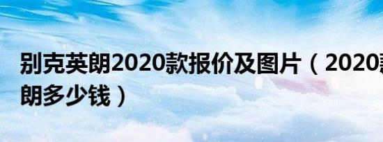 别克英朗2020款报价及图片（2020款别克英朗多少钱）