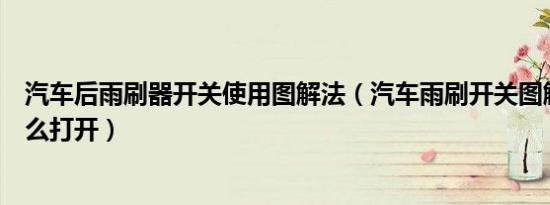 汽车后雨刷器开关使用图解法（汽车雨刷开关图解雨刷器怎么打开）