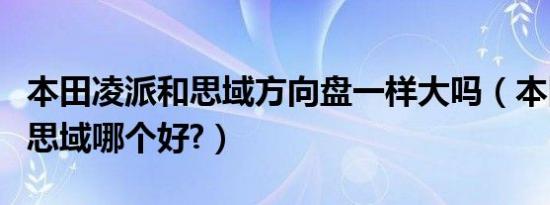 本田凌派和思域方向盘一样大吗（本田凌派和思域哪个好?）