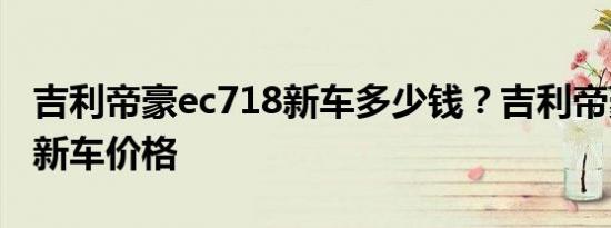 吉利帝豪ec718新车多少钱？吉利帝豪ec718新车价格