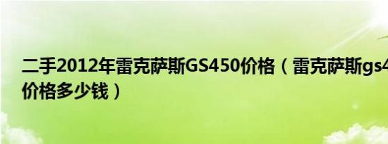 二手2012年雷克萨斯GS450价格（雷克萨斯gs430二手车价格多少钱）