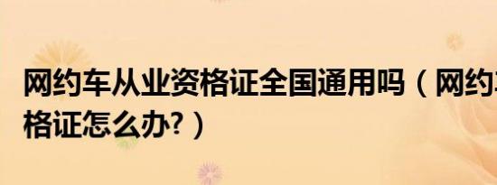 网约车从业资格证全国通用吗（网约车从业资格证怎么办?）