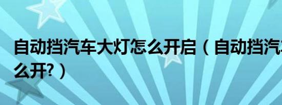自动挡汽车大灯怎么开启（自动挡汽车大灯怎么开?）