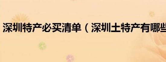 深圳特产必买清单（深圳土特产有哪些产品）