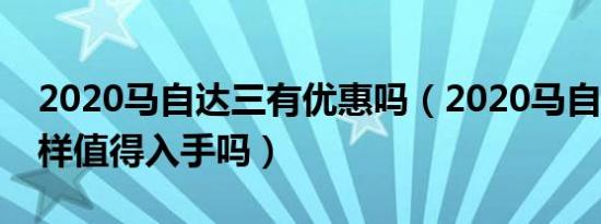 2020马自达三有优惠吗（2020马自达3怎么样值得入手吗）