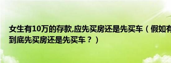 女生有10万的存款,应先买房还是先买车（假如有10万存款到底先买房还是先买车？）