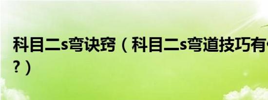 科目二s弯诀窍（科目二s弯道技巧有什么口诀?）