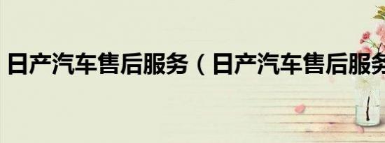 日产汽车售后服务（日产汽车售后服务电话）