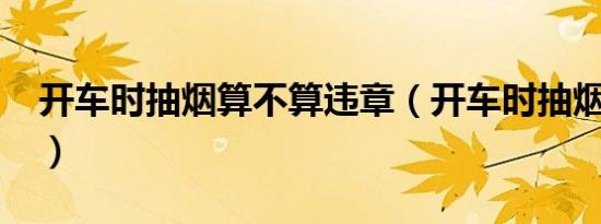 开车时抽烟算不算违章（开车时抽烟会拍吗?）