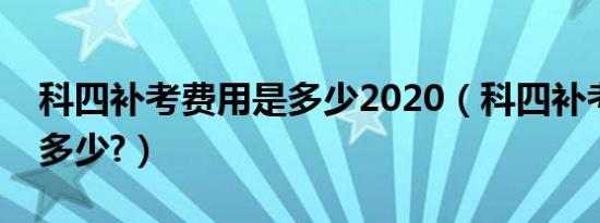 科四补考费用是多少2020（科四补考费用是多少?）