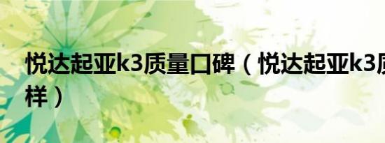 悦达起亚k3质量口碑（悦达起亚k3质量怎么样）