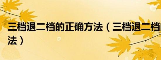 三档退二档的正确方法（三档退二档的正确做法）