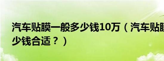 汽车贴膜一般多少钱10万（汽车贴膜一般多少钱合适？）